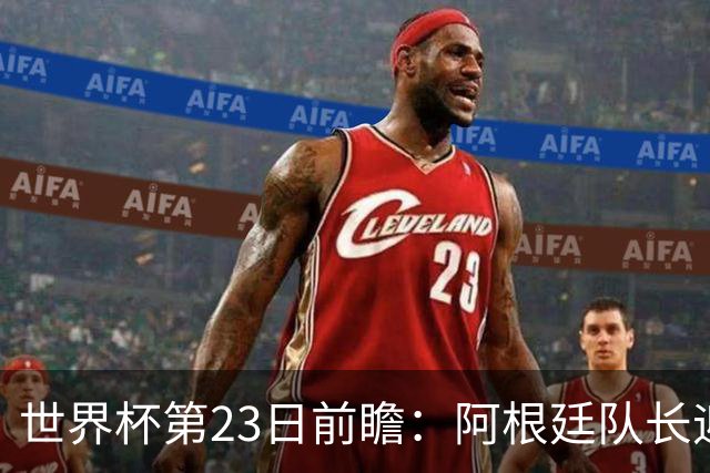 世界杯第23日前瞻：阿根廷队长迎历史之夜 卫冕冠军PK大黑马
