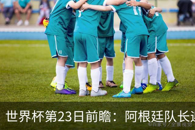 世界杯第23日前瞻：阿根廷队长迎历史之夜 卫冕冠军PK大黑马