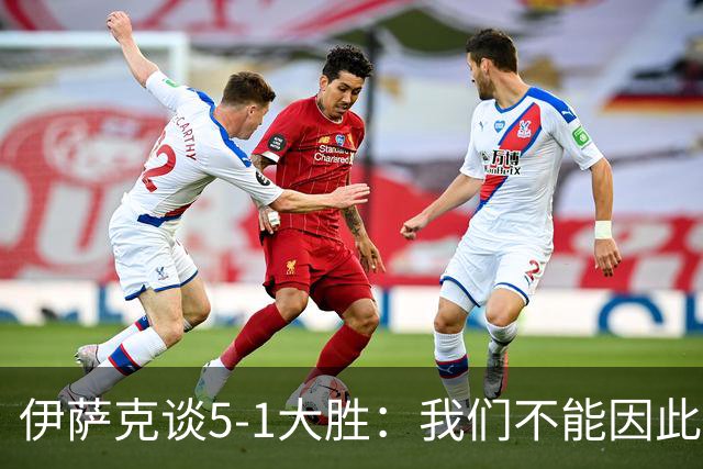 伊萨克谈5-1大胜：我们不能因此飘飘然，接下来的对手更强
