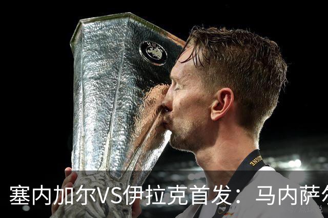 塞内加尔VS伊拉克首发：马内萨尔配姆巴耶 杰克逊替补