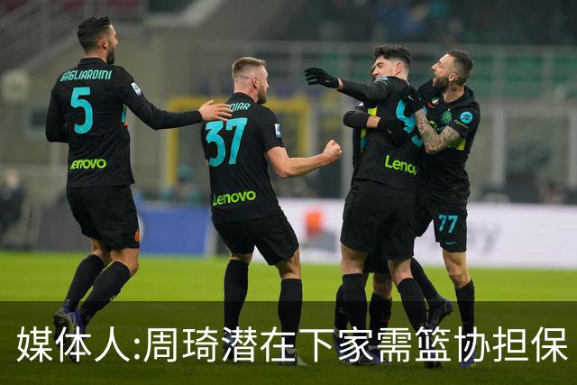 媒体人:周琦潜在下家需篮协担保 篮协不敢担保