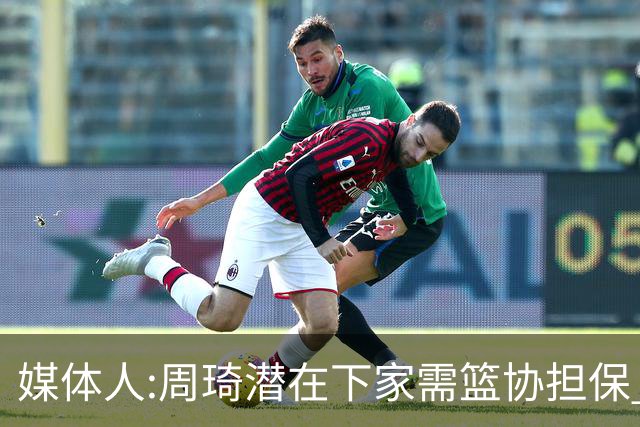 媒体人:周琦潜在下家需篮协担保 篮协不敢担保