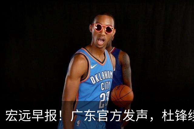 宏远早报！广东官方发声，杜锋续约浮出水面，朱芳雨做重要决定