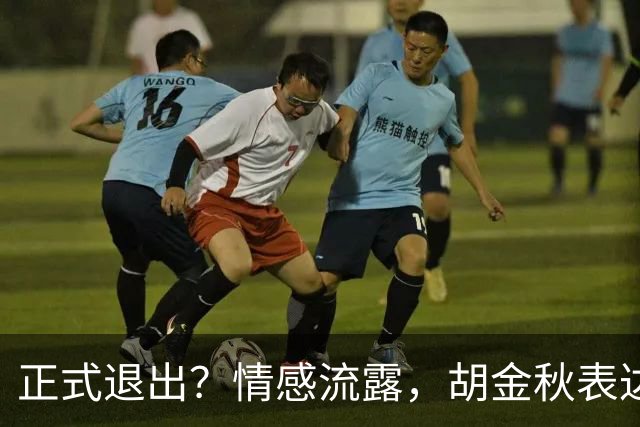 正式退出？情感流露，胡金秋表达心声，官宣决定，原因揭晓，郭士强应当领悟
