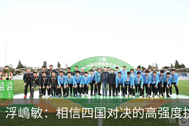 浮嶋敏：相信四国对决的高强度挑战，将助力队伍快速成长积累经验