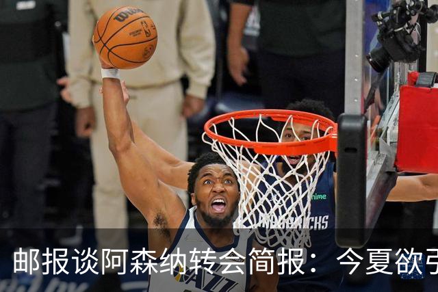 邮报谈阿森纳转会简报：今夏欲引援4至5人，巴尔科拉、罗杰斯在列