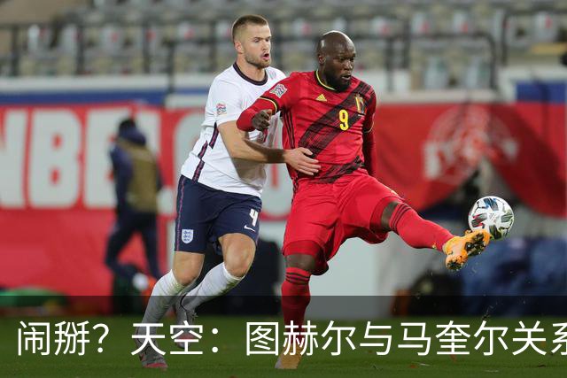 闹掰？天空：图赫尔与马奎尔关系远谈不上和睦，不认可后者发声明