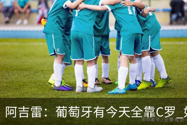 阿吉雷：葡萄牙有今天全靠C罗 如果球都传不到脚下，他能怎么办？