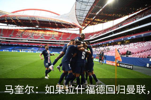 马奎尔：如果拉什福德回归曼联，我当然会张开双臂欢迎