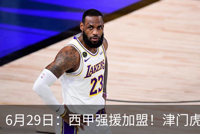 6月29日：西甲强援加盟！津门虎全员齐整兵发重庆，保底1分，再输就危险了
